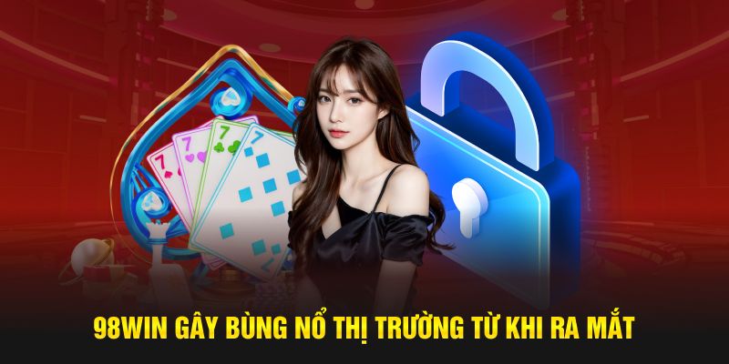 98WIN gây bùng nổ thị trường từ khi ra mắt