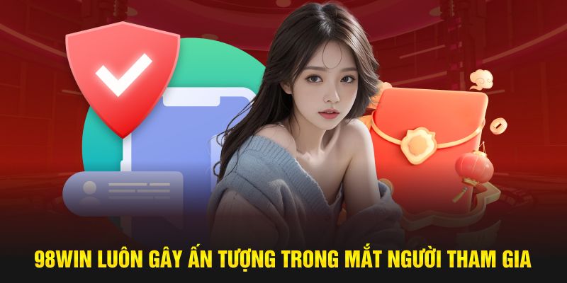 98WIN luôn gây ấn tượng trong mắt người tham gia